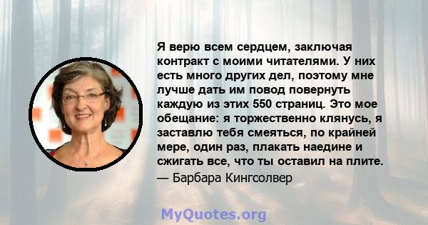 Я верю всем сердцем, заключая контракт с моими читателями. У них есть много других дел, поэтому мне лучше дать им повод повернуть каждую из этих 550 страниц. Это мое обещание: я торжественно клянусь, я заставлю тебя