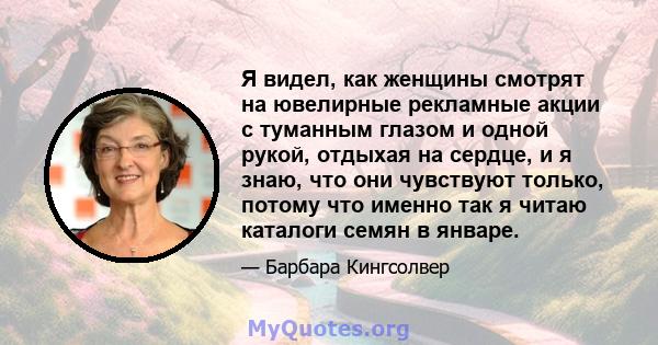 Я видел, как женщины смотрят на ювелирные рекламные акции с туманным глазом и одной рукой, отдыхая на сердце, и я знаю, что они чувствуют только, потому что именно так я читаю каталоги семян в январе.