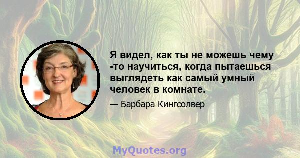 Я видел, как ты не можешь чему -то научиться, когда пытаешься выглядеть как самый умный человек в комнате.