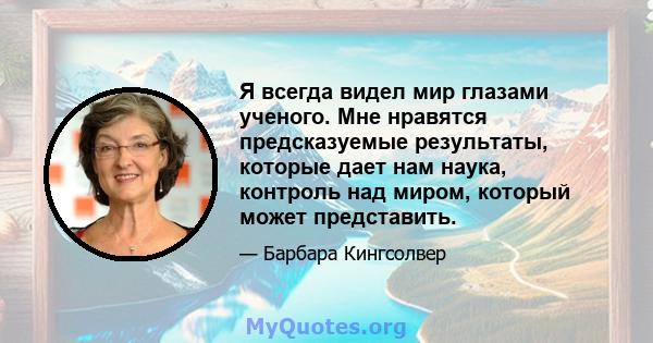 Я всегда видел мир глазами ученого. Мне нравятся предсказуемые результаты, которые дает нам наука, контроль над миром, который может представить.