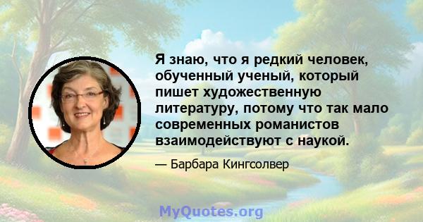 Я знаю, что я редкий человек, обученный ученый, который пишет художественную литературу, потому что так мало современных романистов взаимодействуют с наукой.