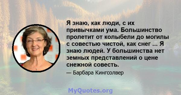 Я знаю, как люди, с их привычками ума. Большинство пролетит от колыбели до могилы с совестью чистой, как снег ... Я знаю людей. У большинства нет земных представлений о цене снежной совесть.