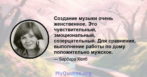 Создание музыки очень женственное. Это чувствительный, эмоциональный, созерцательный. Для сравнения, выполнение работы по дому положительно мужское.