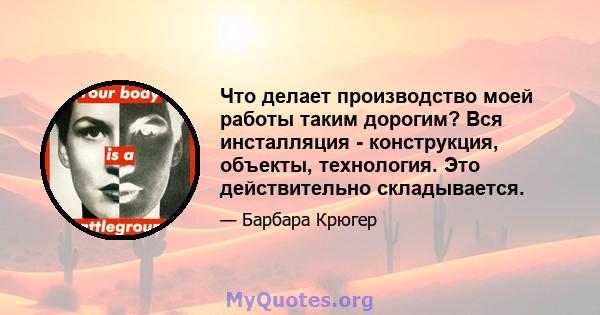 Что делает производство моей работы таким дорогим? Вся инсталляция - конструкция, объекты, технология. Это действительно складывается.