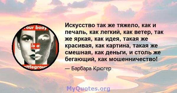 Искусство так же тяжело, как и печаль, как легкий, как ветер, так же яркая, как идея, такая же красивая, как картина, такая же смешная, как деньги, и столь же бегающий, как мошенничество!