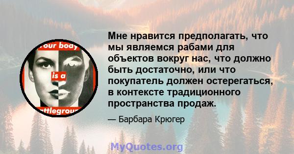 Мне нравится предполагать, что мы являемся рабами для объектов вокруг нас, что должно быть достаточно, или что покупатель должен остерегаться, в контексте традиционного пространства продаж.