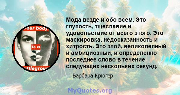 Мода везде и обо всем. Это глупость, тщеславие и удовольствие от всего этого. Это маскировка, недосказанность и хитрость. Это злой, великолепный и амбициозный, и определенно последнее слово в течение следующих