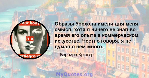 Образы Уорхола имели для меня смысл, хотя я ничего не знал во время его опыта в коммерческом искусстве. Честно говоря, я не думал о нем много.