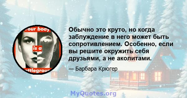 Обычно это круто, но когда заблуждение в него может быть сопротивлением. Особенно, если вы решите окружить себя друзьями, а не аколитами.