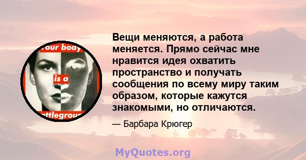 Вещи меняются, а работа меняется. Прямо сейчас мне нравится идея охватить пространство и получать сообщения по всему миру таким образом, которые кажутся знакомыми, но отличаются.