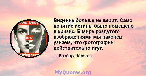 Видение больше не верит. Само понятие истины было помещено в кризис. В мире раздутого изображениями мы наконец узнаем, что фотографии действительно лгут.