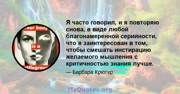 Я часто говорил, и я повторяю снова, в виде любой благонамеренной серийности, что я заинтересован в том, чтобы смешать инстирацию желаемого мышления с критичностью знания лучше.