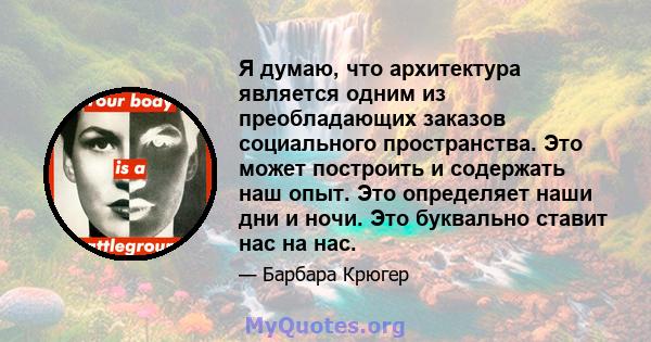 Я думаю, что архитектура является одним из преобладающих заказов социального пространства. Это может построить и содержать наш опыт. Это определяет наши дни и ночи. Это буквально ставит нас на нас.