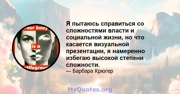 Я пытаюсь справиться со сложностями власти и социальной жизни, но что касается визуальной презентации, я намеренно избегаю высокой степени сложности.