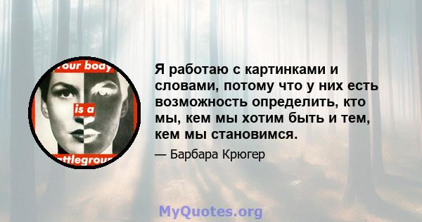 Я работаю с картинками и словами, потому что у них есть возможность определить, кто мы, кем мы хотим быть и тем, кем мы становимся.