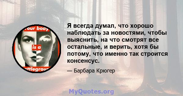 Я всегда думал, что хорошо наблюдать за новостями, чтобы выяснить, на что смотрят все остальные, и верить, хотя бы потому, что именно так строится консенсус.