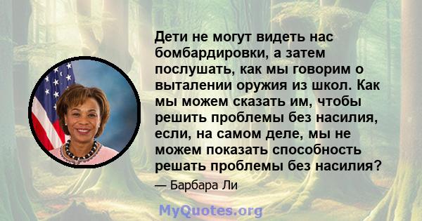 Дети не могут видеть нас бомбардировки, а затем послушать, как мы говорим о выталении оружия из школ. Как мы можем сказать им, чтобы решить проблемы без насилия, если, на самом деле, мы не можем показать способность