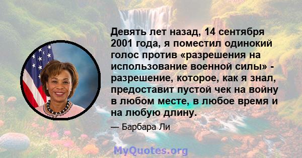 Девять лет назад, 14 сентября 2001 года, я поместил одинокий голос против «разрешения на использование военной силы» - разрешение, которое, как я знал, предоставит пустой чек на войну в любом месте, в любое время и на