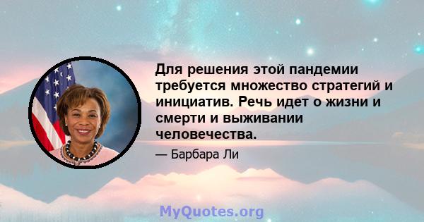 Для решения этой пандемии требуется множество стратегий и инициатив. Речь идет о жизни и смерти и выживании человечества.