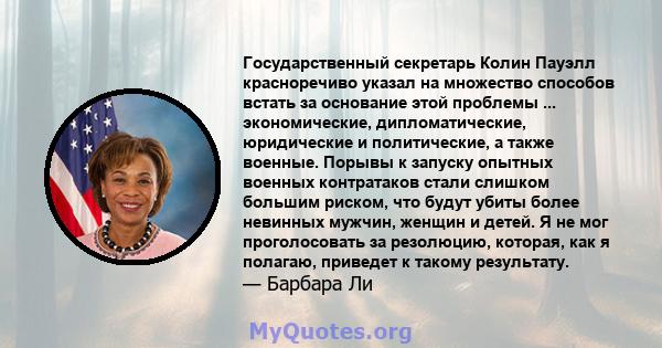 Государственный секретарь Колин Пауэлл красноречиво указал на множество способов встать за основание этой проблемы ... экономические, дипломатические, юридические и политические, а также военные. Порывы к запуску