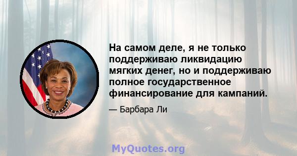 На самом деле, я не только поддерживаю ликвидацию мягких денег, но и поддерживаю полное государственное финансирование для кампаний.