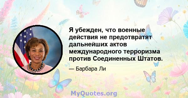 Я убежден, что военные действия не предотвратят дальнейших актов международного терроризма против Соединенных Штатов.