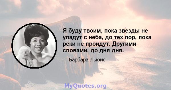 Я буду твоим, пока звезды не упадут с неба, до тех пор, пока реки не пройдут. Другими словами, до дня дня.