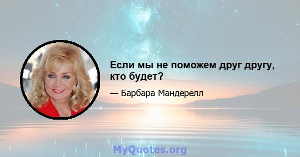 Если мы не поможем друг другу, кто будет?