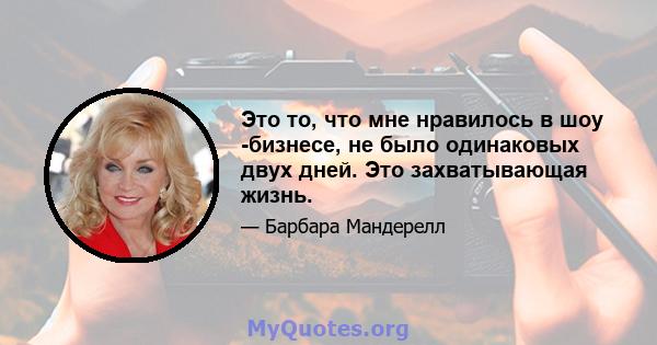 Это то, что мне нравилось в шоу -бизнесе, не было одинаковых двух дней. Это захватывающая жизнь.