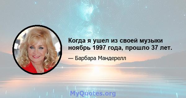 Когда я ушел из своей музыки ноябрь 1997 года, прошло 37 лет.