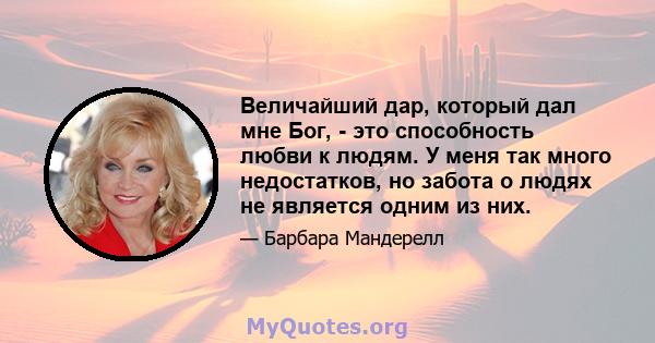 Величайший дар, который дал мне Бог, - это способность любви к людям. У меня так много недостатков, но забота о людях не является одним из них.