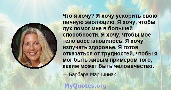 Что я хочу? Я хочу ускорить свою личную эволюцию. Я хочу, чтобы дух помог мне в большей способности. Я хочу, чтобы мое тело восстановилось. Я хочу излучать здоровье. Я готов отказаться от трудностей, чтобы я мог быть