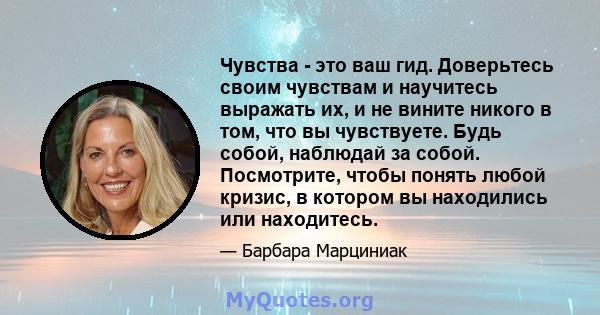 Чувства - это ваш гид. Доверьтесь своим чувствам и научитесь выражать их, и не вините никого в том, что вы чувствуете. Будь собой, наблюдай за собой. Посмотрите, чтобы понять любой кризис, в котором вы находились или