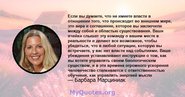 Если вы думаете, что не имеете власти в отношении того, что происходит во внешнем мире, это вера и соглашение, которое вы заключили между собой и областью существования. Ваши ячейки слышат эту команду о вашем месте в