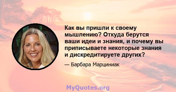 Как вы пришли к своему мышлению? Откуда берутся ваши идеи и знания, и почему вы приписываете некоторые знания и дискредитируете других?