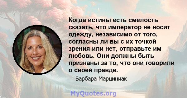 Когда истины есть смелость сказать, что император не носит одежду, независимо от того, согласны ли вы с их точкой зрения или нет, отправьте им любовь. Они должны быть признаны за то, что они говорили о своей правде.