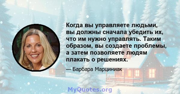 Когда вы управляете людьми, вы должны сначала убедить их, что им нужно управлять. Таким образом, вы создаете проблемы, а затем позволяете людям плакать о решениях.