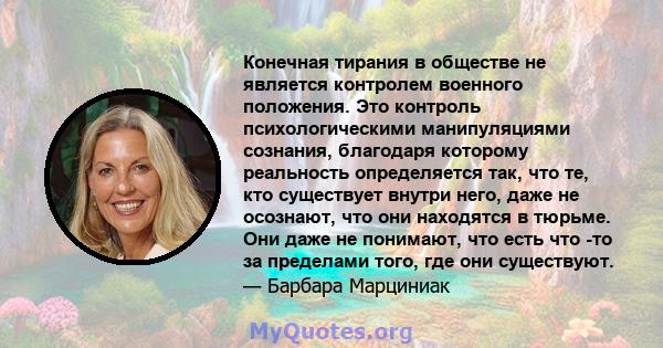 Конечная тирания в обществе не является контролем военного положения. Это контроль психологическими манипуляциями сознания, благодаря которому реальность определяется так, что те, кто существует внутри него, даже не