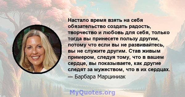 Настало время взять на себя обязательство создать радость, творчество и любовь для себя, только тогда вы принесете пользу другим, потому что если вы не развивайтесь, вы не служите другим. Став живым примером, следуя