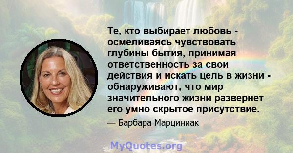 Те, кто выбирает любовь - осмеливаясь чувствовать глубины бытия, принимая ответственность за свои действия и искать цель в жизни - обнаруживают, что мир значительного жизни развернет его умно скрытое присутствие.