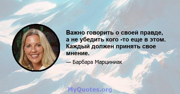 Важно говорить о своей правде, а не убедить кого -то еще в этом. Каждый должен принять свое мнение.