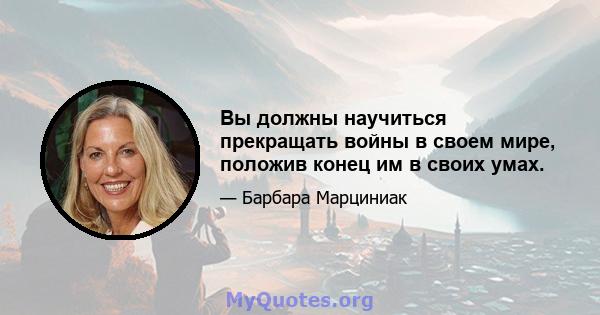 Вы должны научиться прекращать войны в своем мире, положив конец им в своих умах.