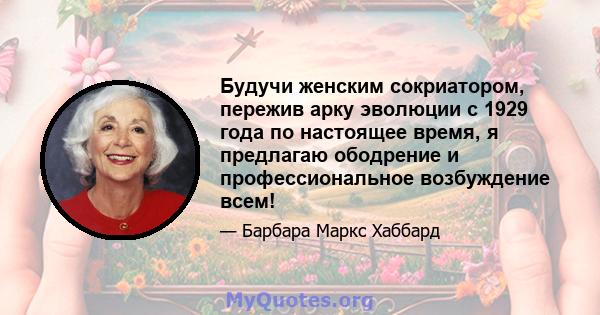 Будучи женским сокриатором, пережив арку эволюции с 1929 года по настоящее время, я предлагаю ободрение и профессиональное возбуждение всем!