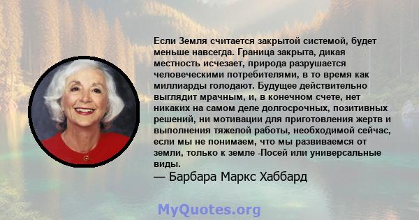 Если Земля считается закрытой системой, будет меньше навсегда. Граница закрыта, дикая местность исчезает, природа разрушается человеческими потребителями, в то время как миллиарды голодают. Будущее действительно