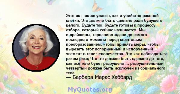 Этот акт так же ужасен, как и убийство раковой клетки. Это должно быть сделано ради будущего целого. Будьте так: будьте готовы к процессу отбора, который сейчас начинается. Мы, старейшины, терпеливо ждали до самого