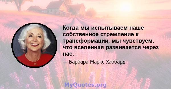 Когда мы испытываем наше собственное стремление к трансформации, мы чувствуем, что вселенная развивается через нас.