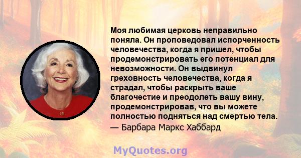 Моя любимая церковь неправильно поняла. Он проповедовал испорченность человечества, когда я пришел, чтобы продемонстрировать его потенциал для невозможности. Он выдвинул греховность человечества, когда я страдал, чтобы