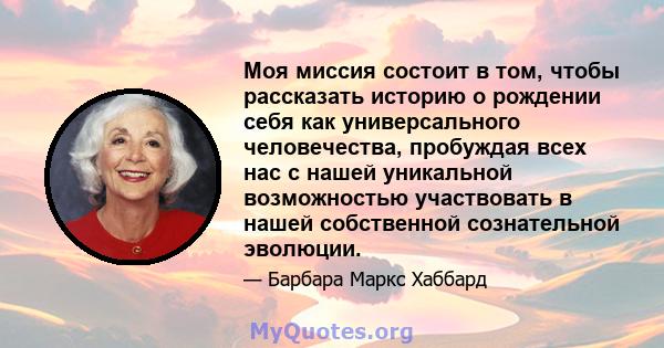 Моя миссия состоит в том, чтобы рассказать историю о рождении себя как универсального человечества, пробуждая всех нас с нашей уникальной возможностью участвовать в нашей собственной сознательной эволюции.