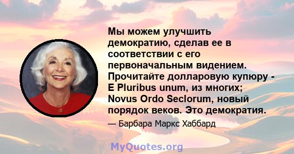 Мы можем улучшить демократию, сделав ее в соответствии с его первоначальным видением. Прочитайте долларовую купюру - E Pluribus unum, из многих; Novus Ordo Seclorum, новый порядок веков. Это демократия.