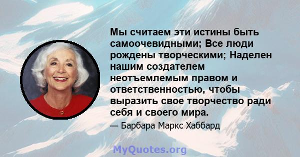 Мы считаем эти истины быть самоочевидными; Все люди рождены творческими; Наделен нашим создателем неотъемлемым правом и ответственностью, чтобы выразить свое творчество ради себя и своего мира.